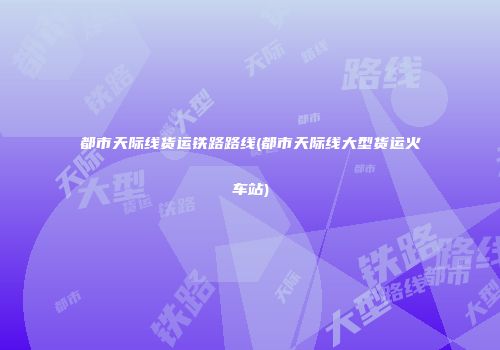 都市天际线货运铁路路线(都市天际线大型货运火车站)
