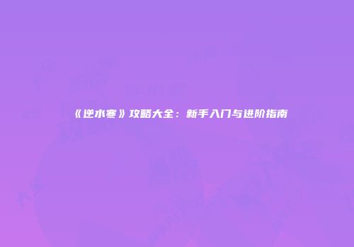 《逆水寒》攻略大全：新手入门与进阶指南