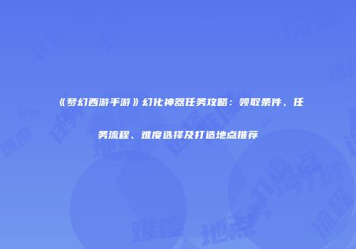 《梦幻西游手游》幻化神器任务攻略：领取条件、任务流程、难度选择及打造地点推荐