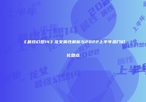 《最终幻想14》龙女属性解析与2022上半年热门幻化盘点