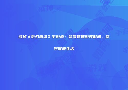 戒掉《梦幻西游》手游瘾：如何管理游戏时间，回归健康生活