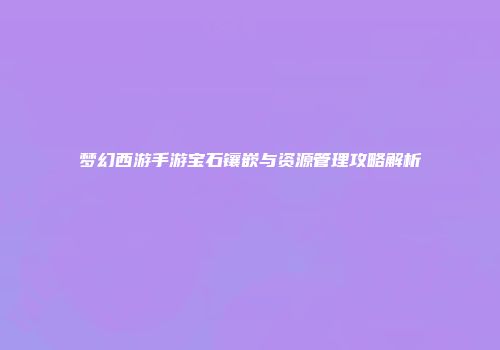 梦幻西游手游宝石镶嵌与资源管理攻略解析