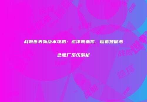 战舰世界新版本攻略：巡洋舰选择、烟幕技能与造船厂系统解析