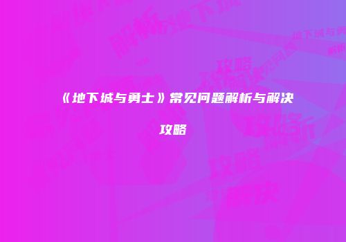 《地下城与勇士》常见问题解析与解决攻略