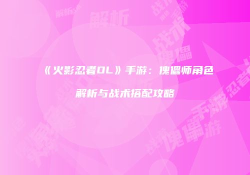《火影忍者OL》手游：傀儡师角色解析与战术搭配攻略