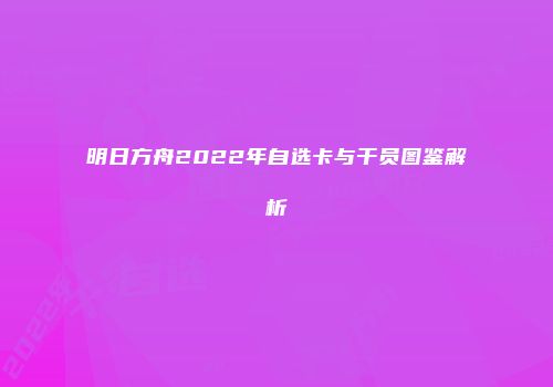 明日方舟2022年自选卡与干员图鉴解析