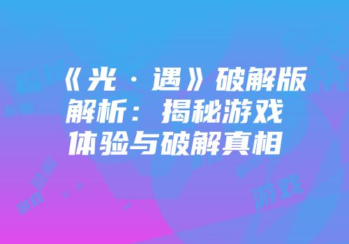 《光·遇》破解版解析：揭秘游戏体验与破解真相