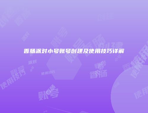 香肠派对小号账号创建及使用技巧详解