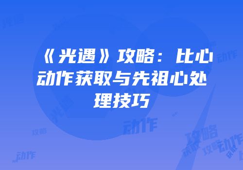 《光遇》攻略：比心动作获取与先祖心处理技巧
