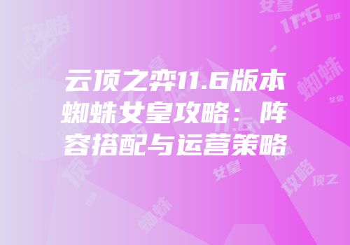 云顶之弈11.6版本蜘蛛女皇攻略：阵容搭配与运营策略