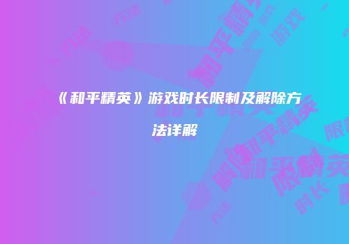 《和平精英》游戏时长限制及解除方法详解