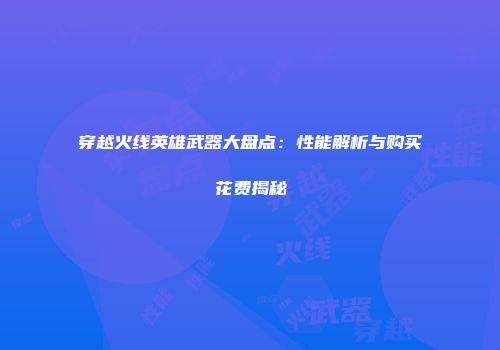 穿越火线英雄武器大盘点：性能解析与购买花费揭秘
