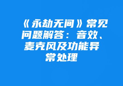 《永劫无间》常见问题解答：音效、麦克风及功能异常处理