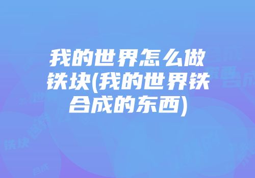 我的世界怎么做铁块(我的世界铁合成的东西)