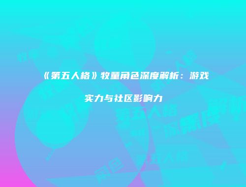 《第五人格》牧童角色深度解析：游戏实力与社区影响力