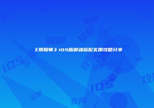 《阴阳师》iOS版御魂搭配实用攻略分享