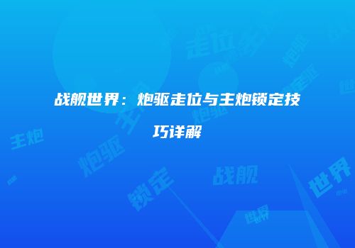 战舰世界：炮驱走位与主炮锁定技巧详解