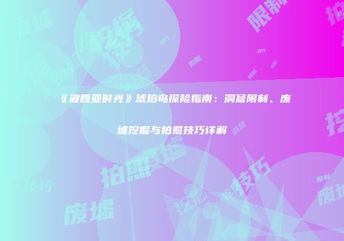 《波西亚时光》琥珀岛探险指南：洞窟限制、废墟挖掘与拍照技巧详解