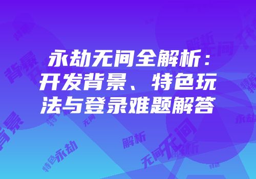 永劫无间全解析：开发背景、特色玩法与登录难题解答