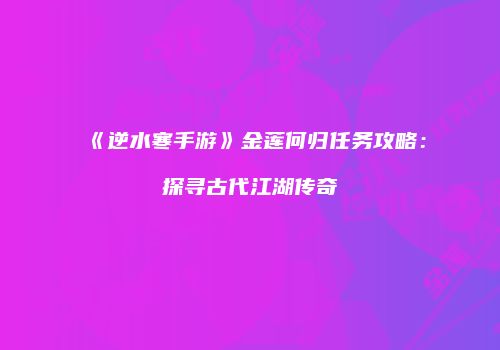 《逆水寒手游》金莲何归任务攻略：探寻古代江湖传奇