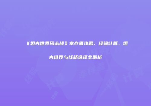 《坦克世界闪击战》幸存者攻略：经验计算、坦克推荐与线路选择全解析