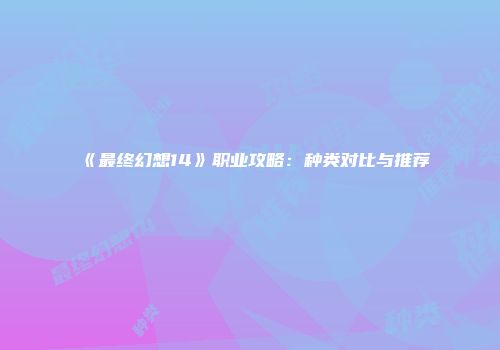 《最终幻想14》职业攻略：种类对比与推荐