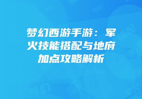 梦幻西游手游：军火技能搭配与地府加点攻略解析