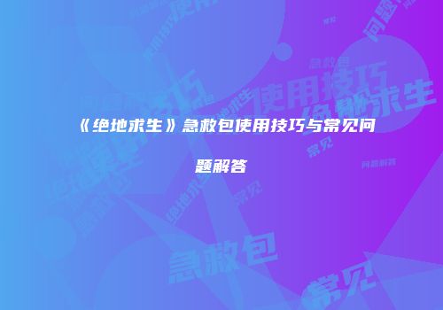 《绝地求生》急救包使用技巧与常见问题解答