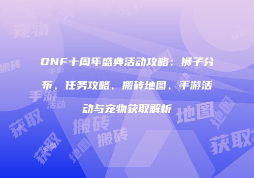DNF十周年盛典活动攻略：狮子分布、任务攻略、搬砖地图、手游活动与宠物获取解析