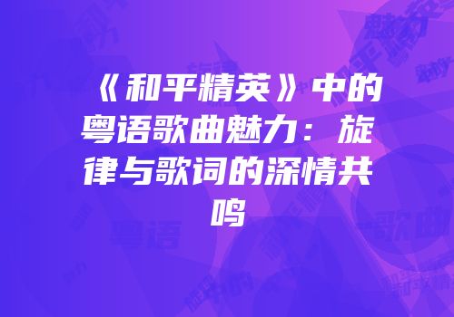 《和平精英》中的粤语歌曲魅力：旋律与歌词的深情共鸣