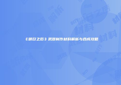 《明日之后》武器制作材料解析与合成攻略