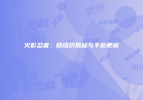 火影忍者：晓组织揭秘与手游更新