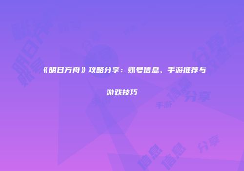 《明日方舟》攻略分享：账号信息、手游推荐与游戏技巧