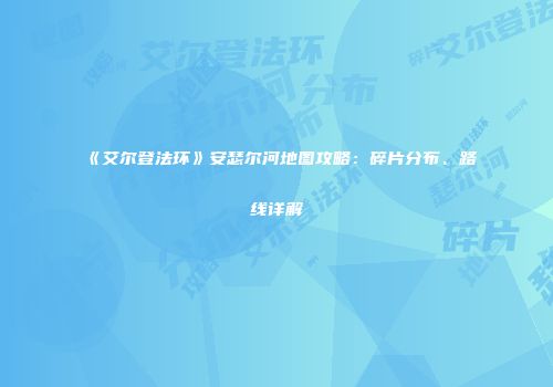 《艾尔登法环》安瑟尔河地图攻略：碎片分布、路线详解