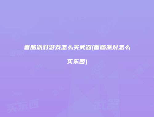 香肠派对游戏怎么买武器(香肠派对怎么买东西)