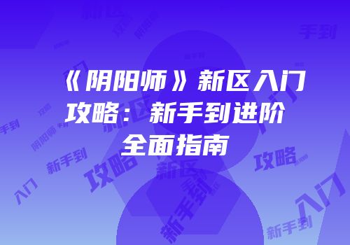 《阴阳师》新区入门攻略：新手到进阶全面指南