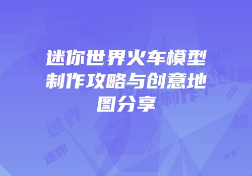 迷你世界火车模型制作攻略与创意地图分享
