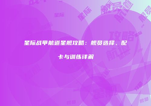 星际战甲航道星舰攻略：舰员选择、配卡与训练详解
