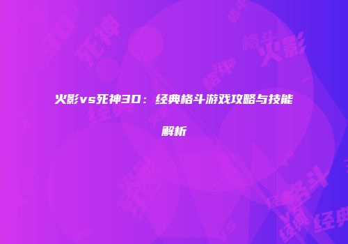 火影vs死神3D：经典格斗游戏攻略与技能解析