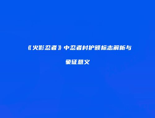 《火影忍者》中忍者村护额标志解析与象征意义