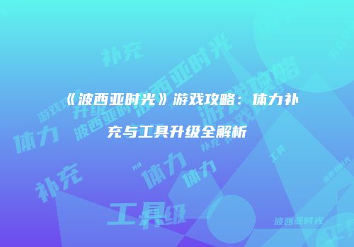 《波西亚时光》游戏攻略：体力补充与工具升级全解析