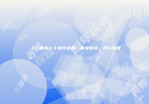 《三国杀》十周年庆典：再续传奇，共庆辉煌