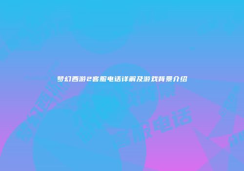 梦幻西游2客服电话详解及游戏背景介绍