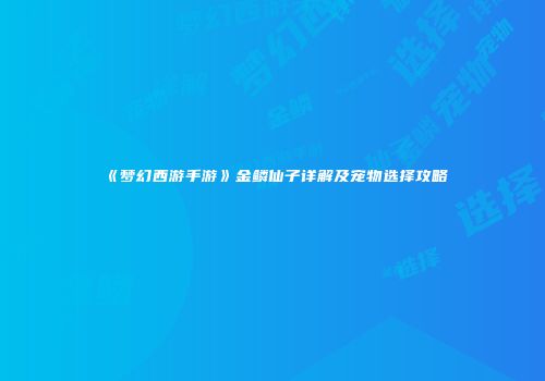 《梦幻西游手游》金鳞仙子详解及宠物选择攻略