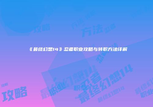 《最终幻想14》忍者职业攻略与转职方法详解