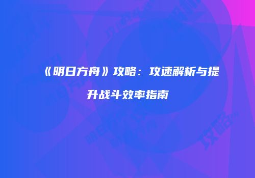 《明日方舟》攻略：攻速解析与提升战斗效率指南