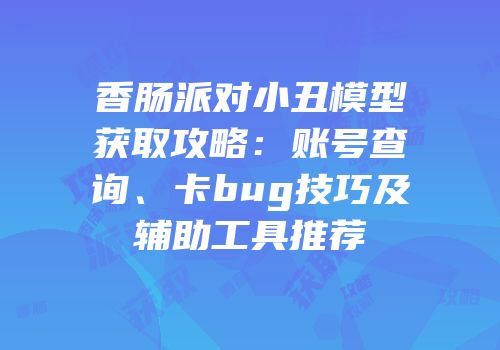 香肠派对小丑模型获取攻略：账号查询、卡bug技巧及辅助工具推荐