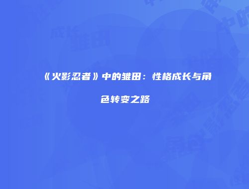 《火影忍者》中的雏田：性格成长与角色转变之路