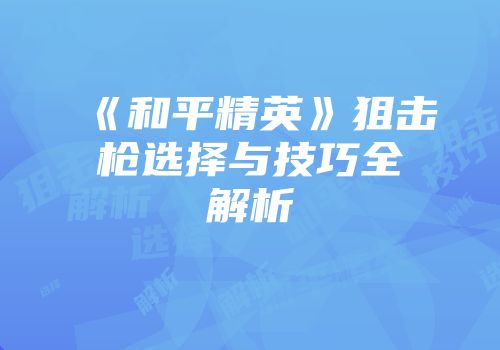 《和平精英》狙击枪选择与技巧全解析