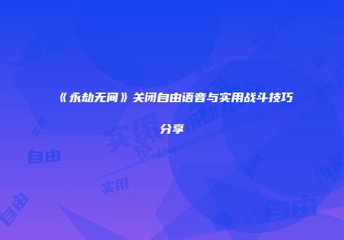 《永劫无间》关闭自由语音与实用战斗技巧分享